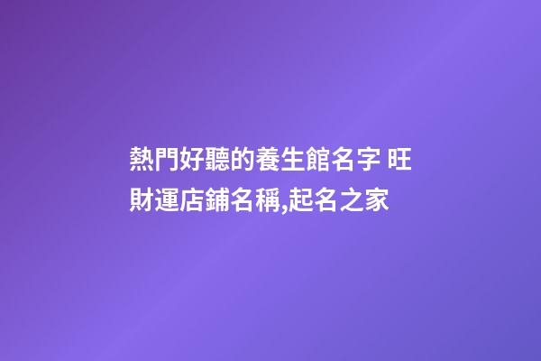 熱門好聽的養生館名字 旺財運店鋪名稱,起名之家-第1張-店鋪起名-玄機派